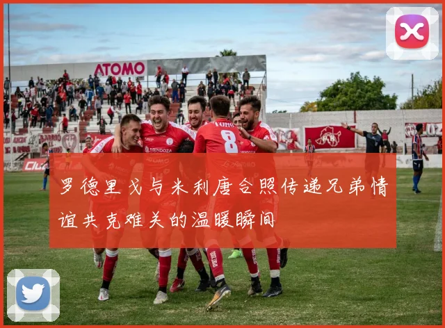 罗德里戈与米利唐合照传递兄弟情谊共克难关的温暖瞬间