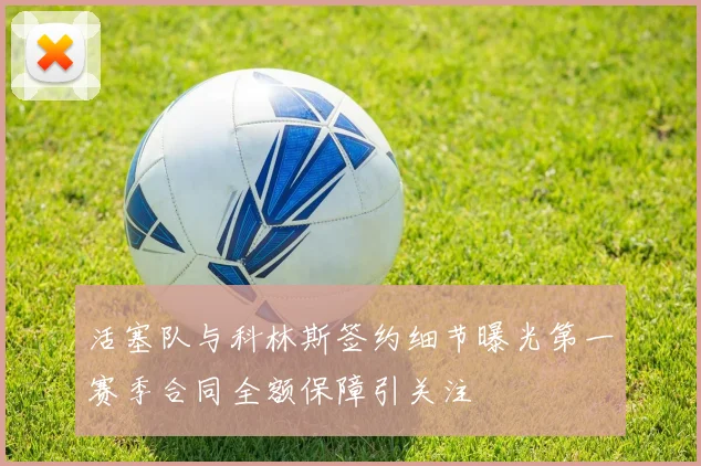 活塞队与科林斯签约细节曝光第一赛季合同全额保障引关注