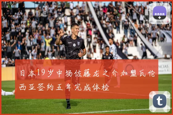 日本19岁中场佐藤龙之介加盟瓦伦西亚签约五年完成体检