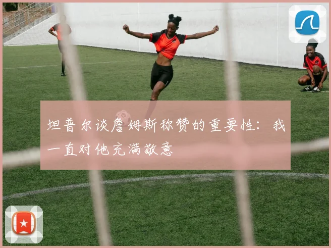 坦普尔谈詹姆斯称赞的重要性：我一直对他充满敬意