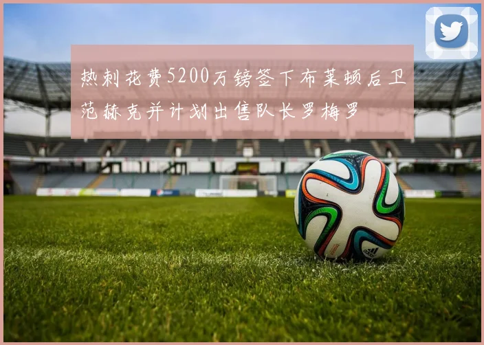热刺花费5200万镑签下布莱顿后卫范赫克并计划出售队长罗梅罗
