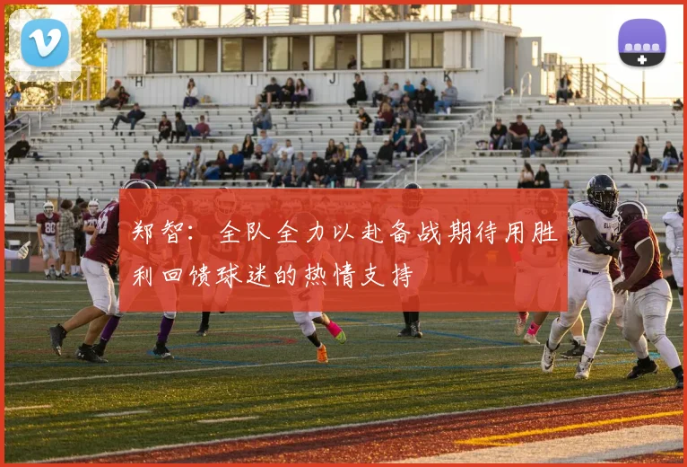 郑智：全队全力以赴备战期待用胜利回馈球迷的热情支持