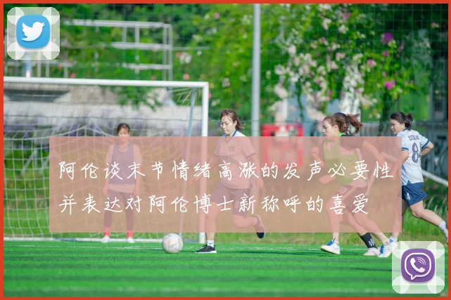 阿伦谈末节情绪高涨的发声必要性并表达对阿伦博士新称呼的喜爱