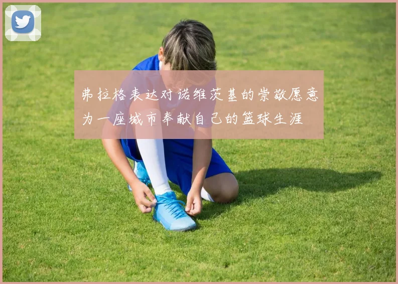弗拉格表达对诺维茨基的崇敬愿意为一座城市奉献自己的篮球生涯
