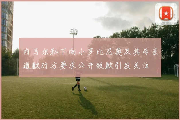 内马尔私下向小罗比尼奥及其母亲道歉对方要求公开致歉引发关注