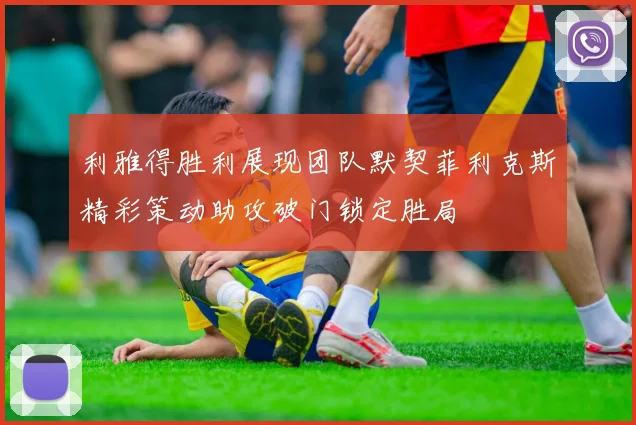 利雅得胜利展现团队默契菲利克斯精彩策动助攻破门锁定胜局