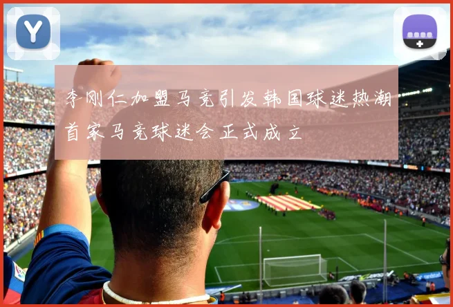 李刚仁加盟马竞引发韩国球迷热潮首家马竞球迷会正式成立