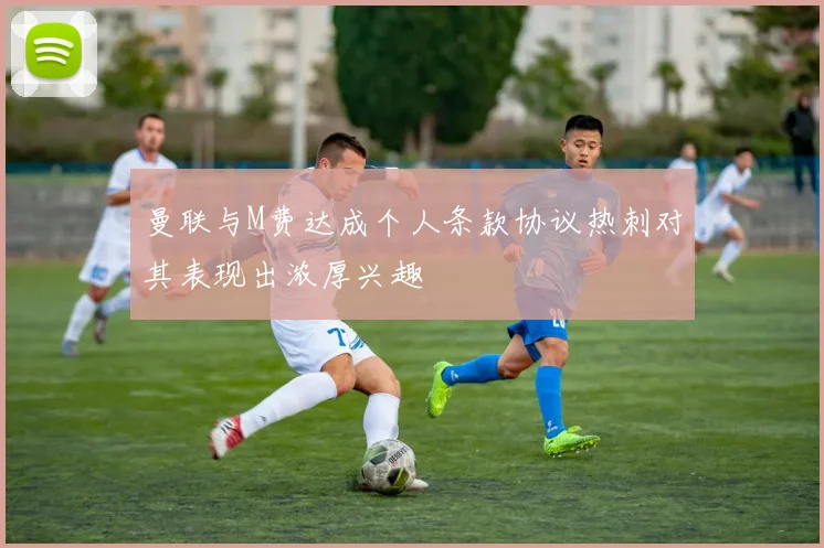 曼联与M费达成个人条款协议热刺对其表现出浓厚兴趣