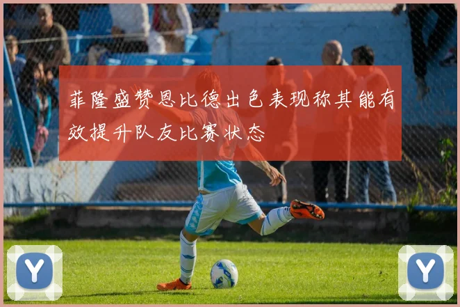 菲隆盛赞恩比德出色表现称其能有效提升队友比赛状态