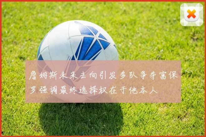 詹姆斯未来去向引发多队争夺富保罗强调最终选择权在于他本人