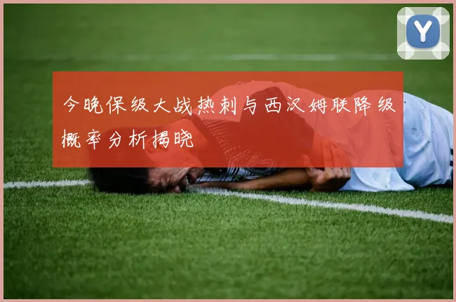 今晚保级大战热刺与西汉姆联降级概率分析揭晓