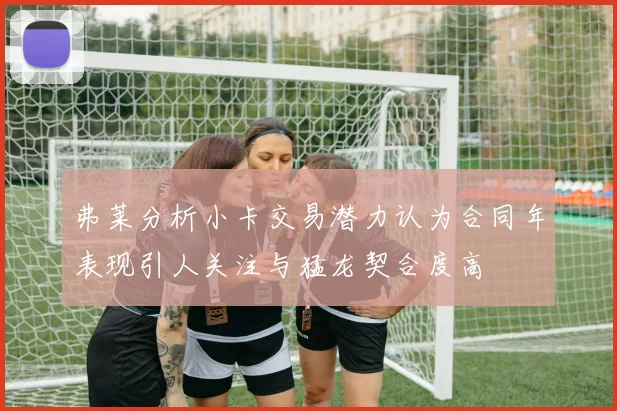 弗莱分析小卡交易潜力认为合同年表现引人关注与猛龙契合度高