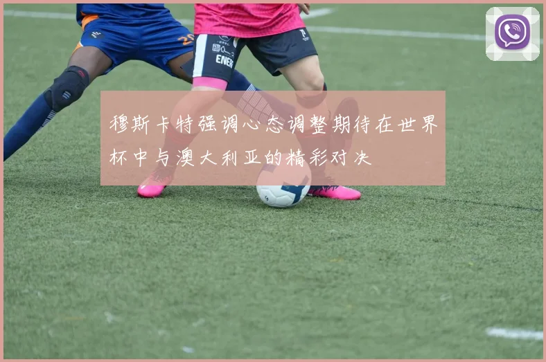 穆斯卡特强调心态调整期待在世界杯中与澳大利亚的精彩对决