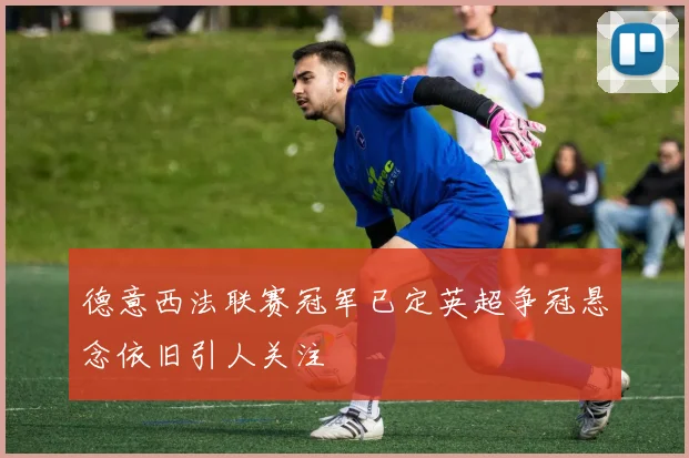 德意西法联赛冠军已定英超争冠悬念依旧引人关注