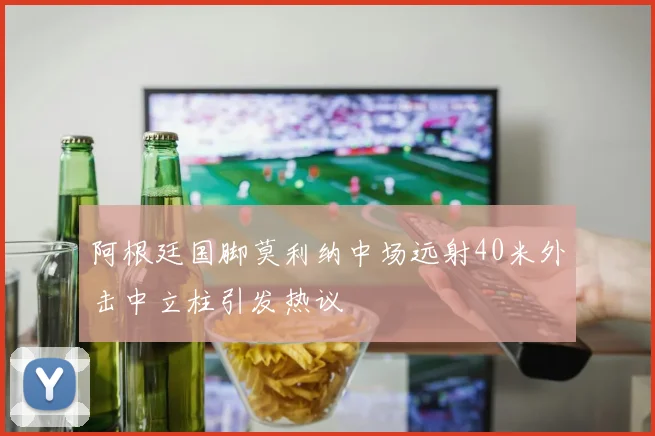 阿根廷国脚莫利纳中场远射40米外击中立柱引发热议