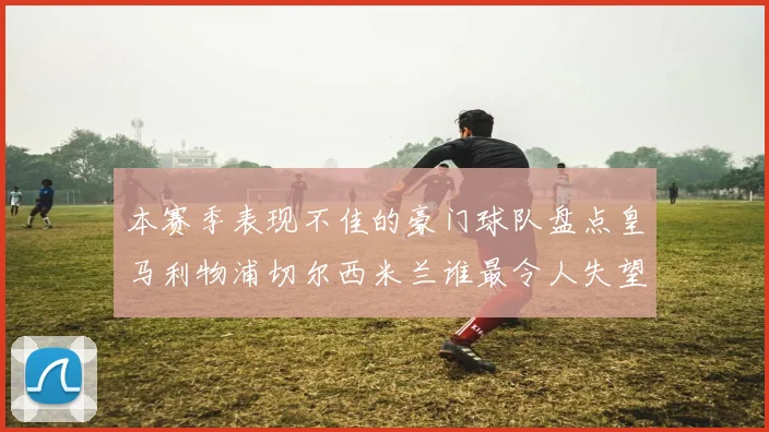 本赛季表现不佳的豪门球队盘点皇马利物浦切尔西米兰谁最令人失望