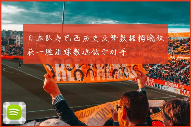 日本队与巴西历史交锋数据揭晓仅获一胜进球数远低于对手