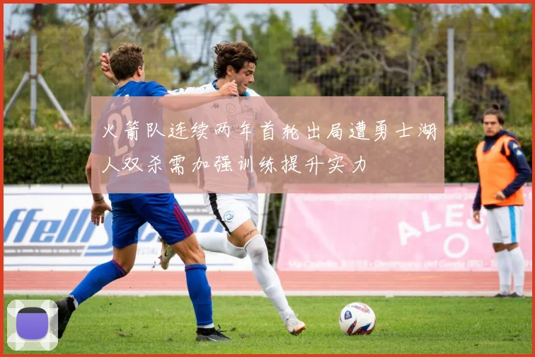 火箭队连续两年首轮出局遭勇士湖人双杀需加强训练提升实力
