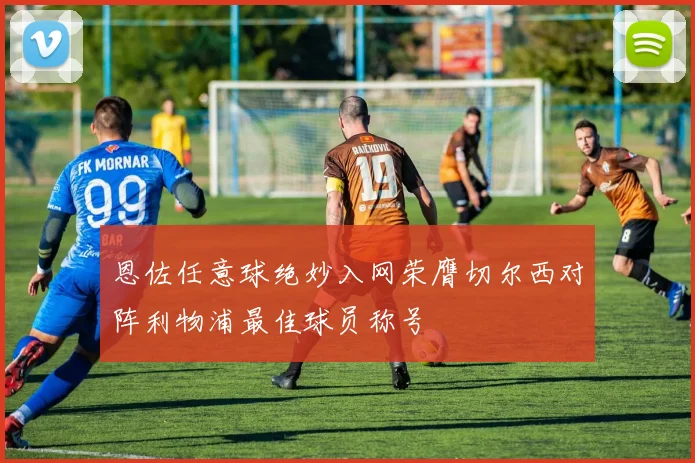 恩佐任意球绝妙入网荣膺切尔西对阵利物浦最佳球员称号