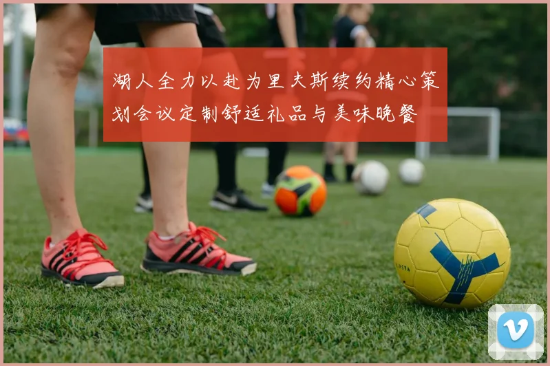 湖人全力以赴为里夫斯续约精心策划会议定制舒适礼品与美味晚餐