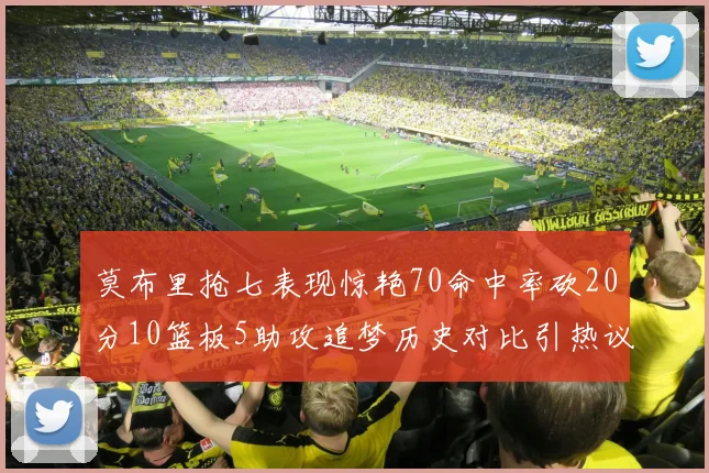 莫布里抢七表现惊艳70命中率砍20分10篮板5助攻追梦历史对比引热议