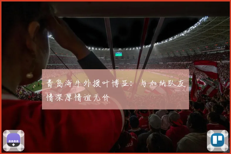 青岛海牛外援叶博亚：与加纳队友情深厚情谊无价