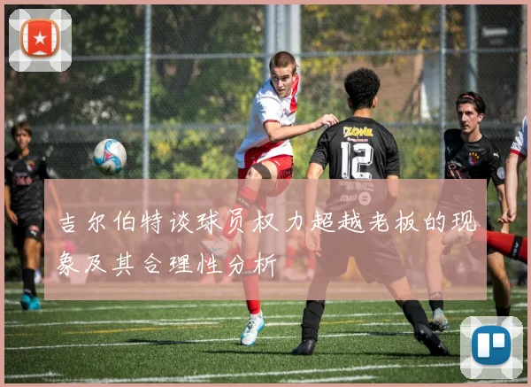 吉尔伯特谈球员权力超越老板的现象及其合理性分析