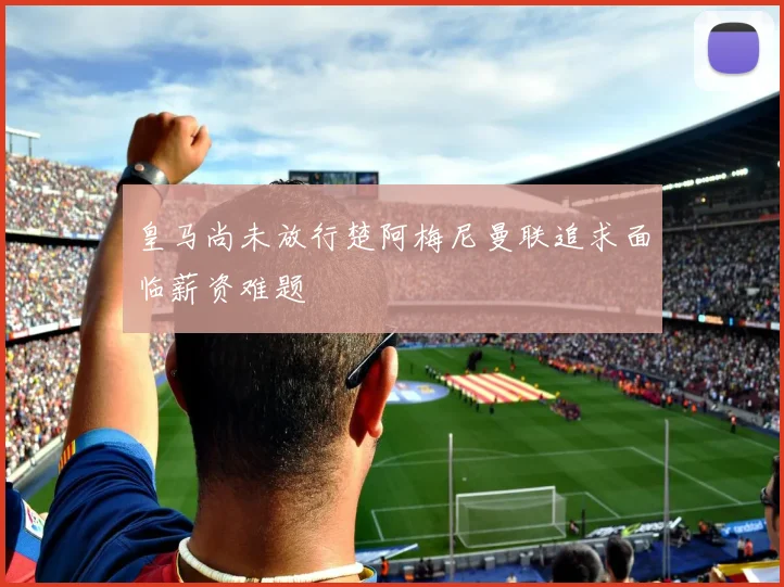 皇马尚未放行楚阿梅尼曼联追求面临薪资难题