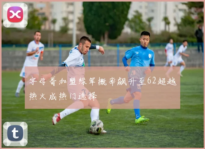 字母哥加盟绿军概率飙升至62超越热火成热门选择