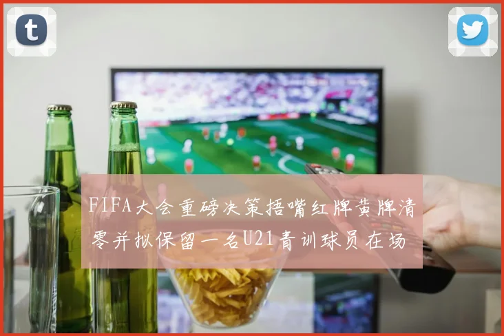 FIFA大会重磅决策捂嘴红牌黄牌清零并拟保留一名U21青训球员在场